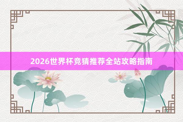 2026世界杯竞猜推荐全站攻略指南