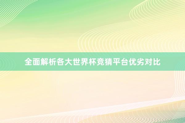 全面解析各大世界杯竞猜平台优劣对比