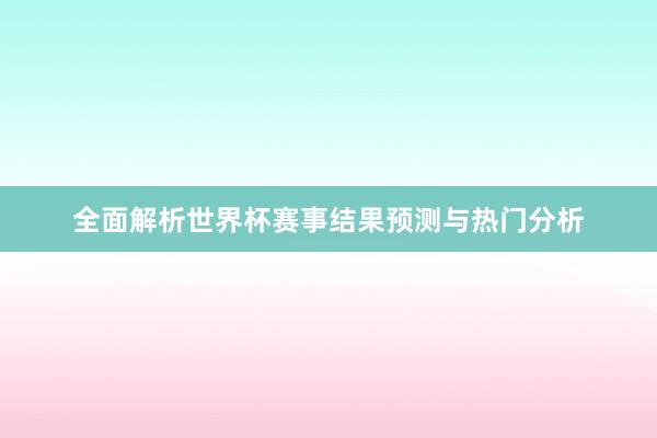 全面解析世界杯赛事结果预测与热门分析