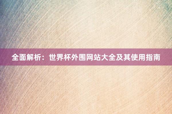 全面解析：世界杯外围网站大全及其使用指南