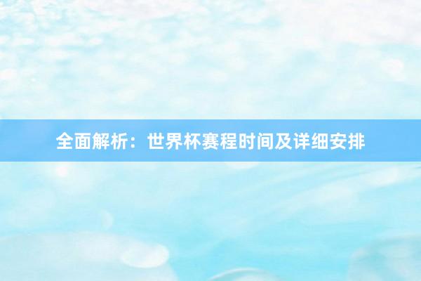 全面解析：世界杯赛程时间及详细安排