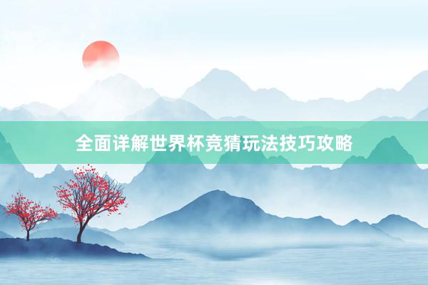 全面详解世界杯竞猜玩法技巧攻略