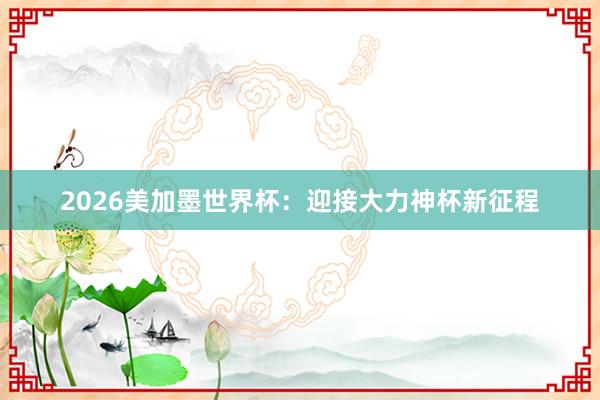 2026美加墨世界杯：迎接大力神杯新征程