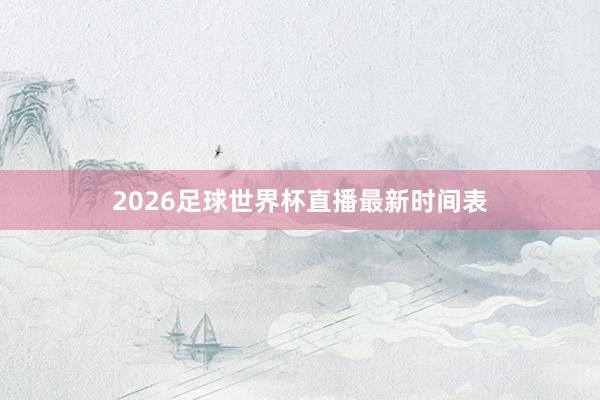 2026足球世界杯直播最新时间表