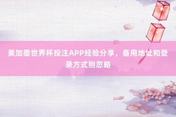 美加墨世界杯投注APP经验分享，备用地址和登录方式别忽略