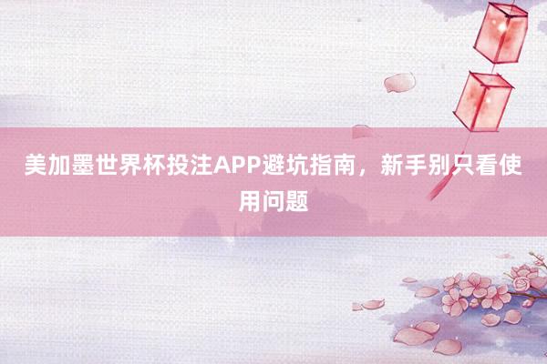 美加墨世界杯投注APP避坑指南，新手别只看使用问题