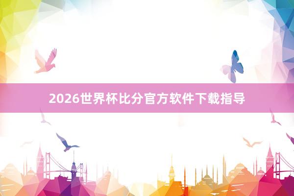 2026世界杯比分官方软件下载指导