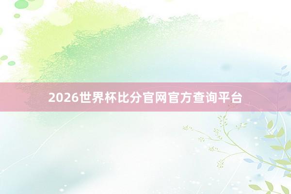 2026世界杯比分官网官方查询平台