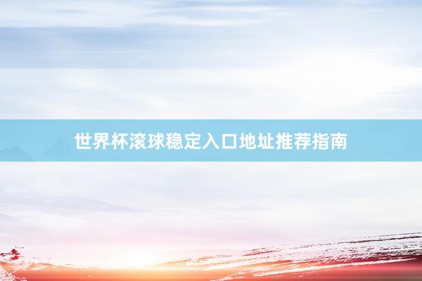 世界杯滚球稳定入口地址推荐指南