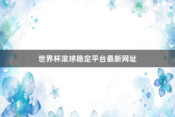 世界杯滚球稳定平台最新网址