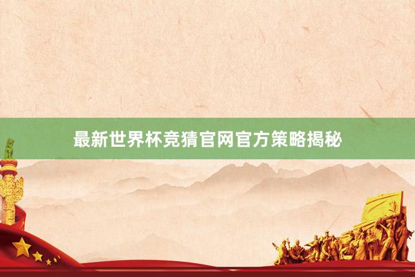 最新世界杯竞猜官网官方策略揭秘