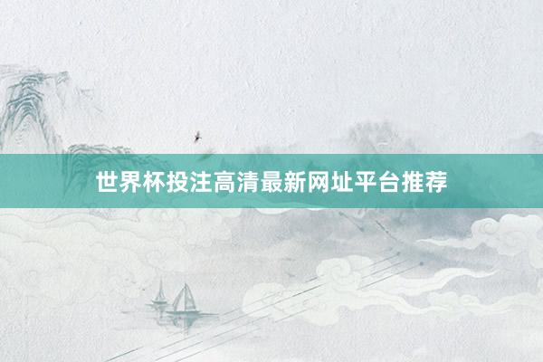 世界杯投注高清最新网址平台推荐